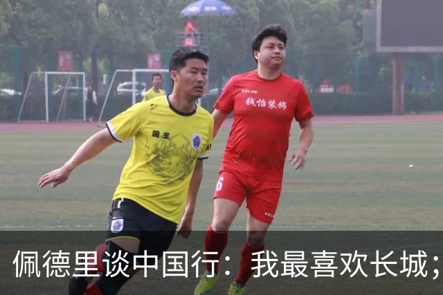 佩德里谈中国行：我最喜欢长城；希望2030世界杯能看到中国队