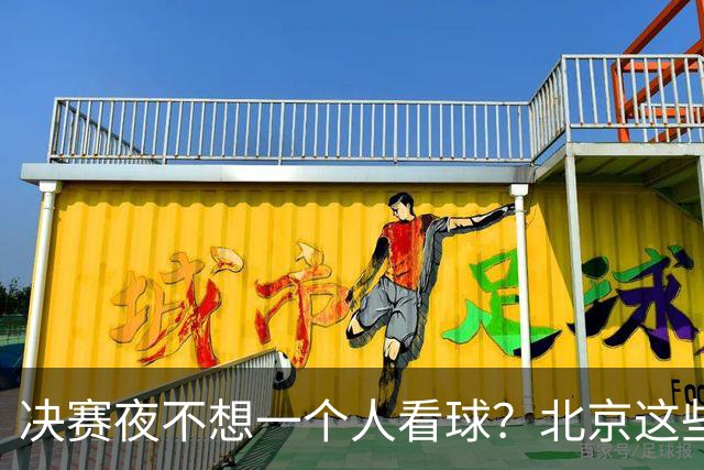 决赛夜不想一个人看球？北京这些观赛圣地，拉上小伙伴闭眼冲！