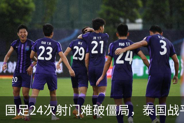国足24次射门难破僵局，泰国战平成遗憾，两人获高分一人表现不佳