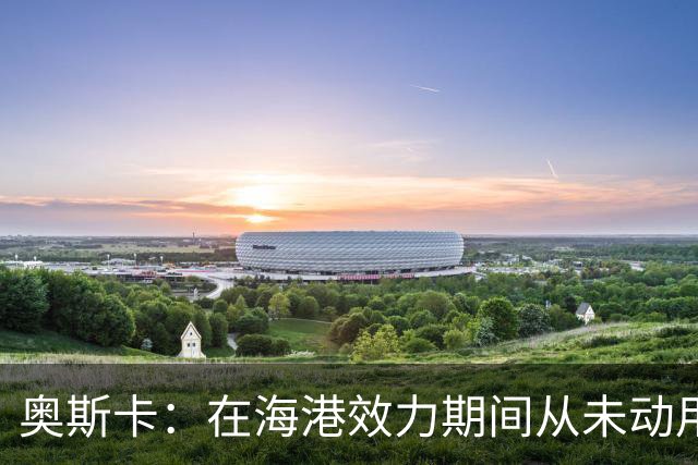 奥斯卡：在海港效力期间从未动用过工资 靠比赛奖金足够生活