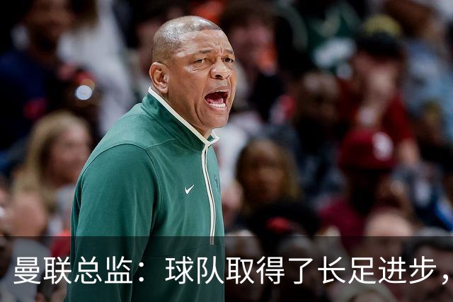 曼联总监：球队取得了长足进步，正在打造四线竞争的优秀队伍