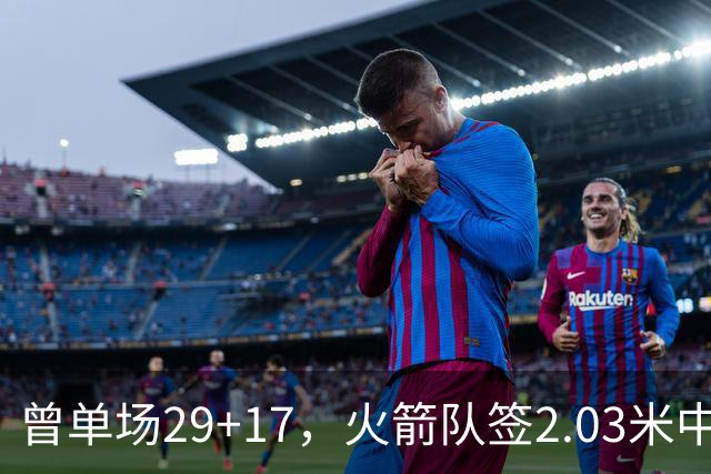 曾单场29+17，火箭队签2.03米中锋，升级篮板保护 有助申京改打4号