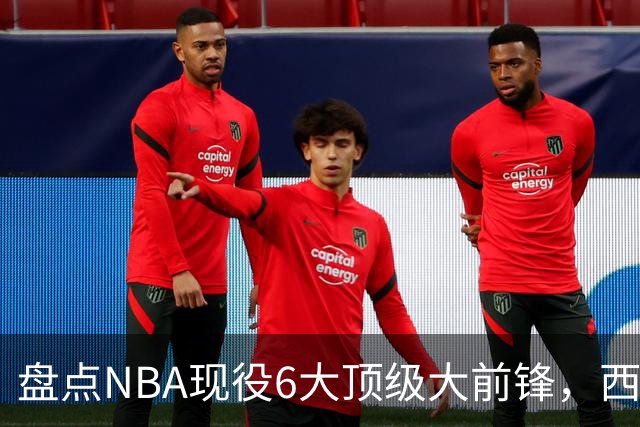 盘点NBA现役6大顶级大前锋，西卡上榜，浓眉哥第2，第1无悬念