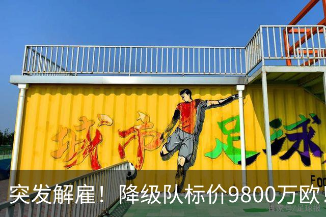 突发解雇！降级队标价9800万欧！曼城报价被拒
