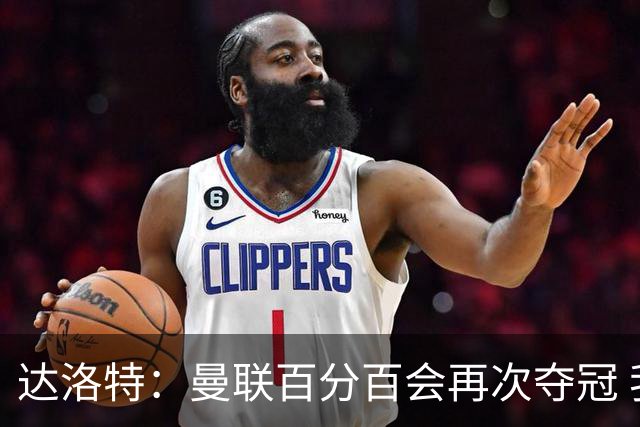 达洛特：曼联百分百会再次夺冠 我和穆里尼奥已经有了情感纽带