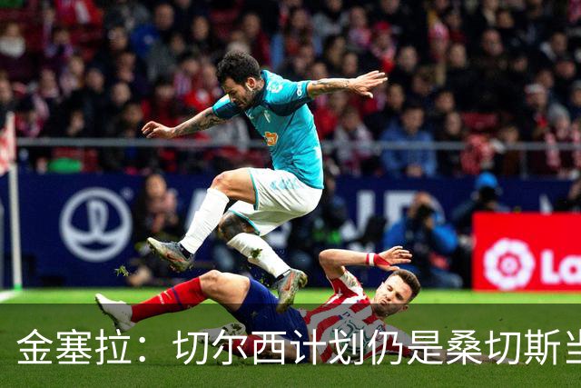 金塞拉：切尔西计划仍是桑切斯当一门，彭德斯是有力竞争者