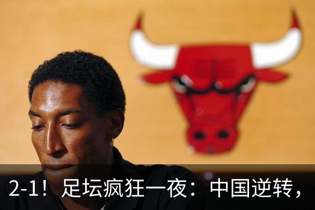 2-1！足坛疯狂一夜：中国逆转，锁定小组第一，半决赛对阵确定