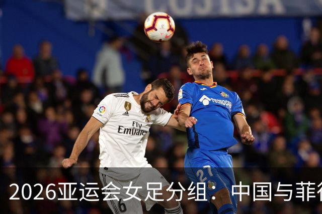 2026亚运会女足分组：中国与菲律宾、乌兹别克斯坦、中国香港同组