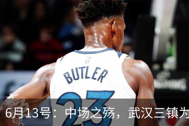 6月13号：中场之殇，武汉三镇为何偏爱引进中场国脚，难道防线问题不重要