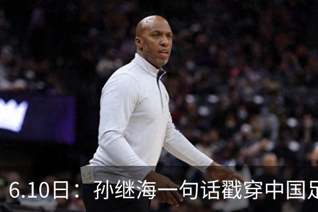 6.10日：孙继海一句话戳穿中国足球真相：不是中国人不行，是中国这土壤根本长不出足球