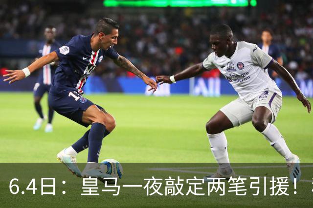 6.4日：皇马一夜敲定两笔引援！穆帅回归前奏，西甲三强夏窗博弈开启