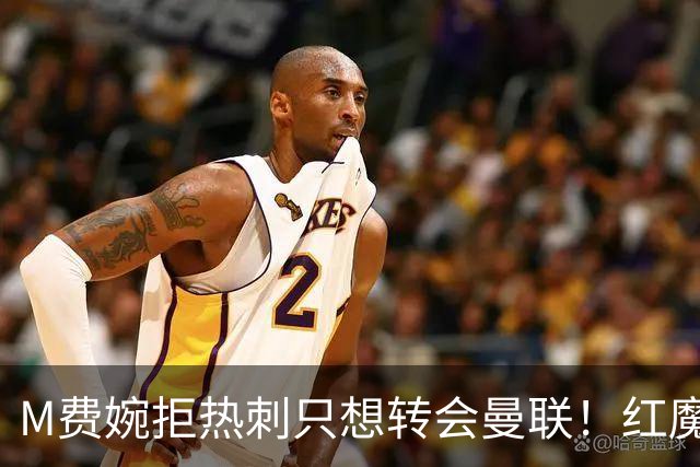 M费婉拒热刺只想转会曼联！红魔砍价关系下笔引援，已放弃争布阿迪